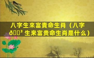 八字生來富貴命生肖（八字 🐳 生来富贵命生肖是什么）